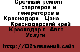 Срочный ремонт стартеров и генераторов в Краснодаре › Цена ­ 1 000 - Краснодарский край, Краснодар г. Авто » Услуги   